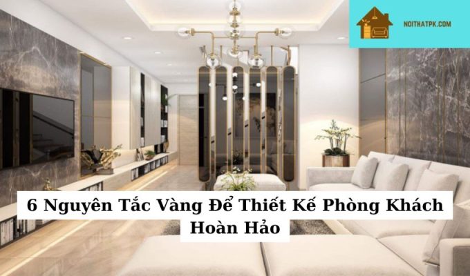 6 Nguyên Tắc Vàng Để Thiết Kế Phòng Khách Hoàn Hảo