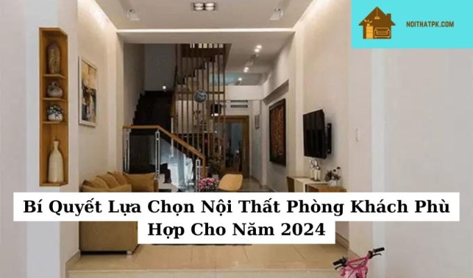 Bí Quyết Lựa Chọn Nội Thất Phòng Khách Phù Hợp Cho Năm 2024