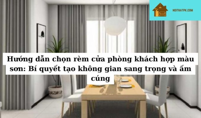 Hướng dẫn chọn rèm cửa phòng khách hợp màu sơn: Bí quyết tạo không gian sang trọng và ấm cúng